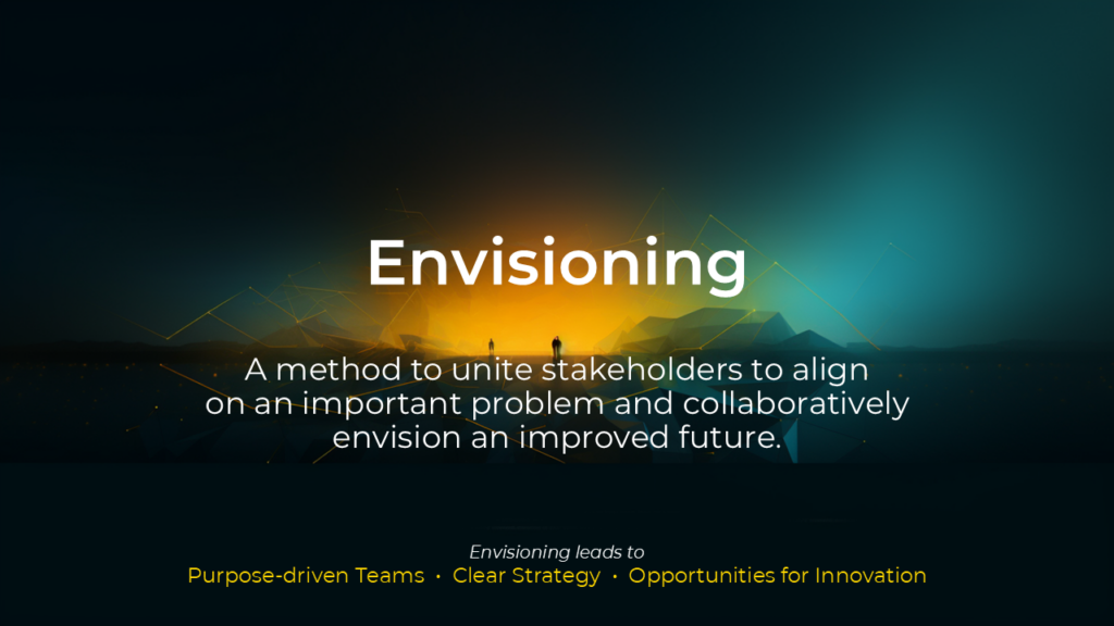 Envisioning - a method to unite stakeholders to align on an important problem and collaboratively envision an improved future.